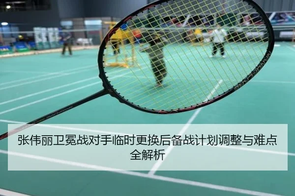 张伟丽卫冕战对手临时更换后备战计划调整与难点全解析