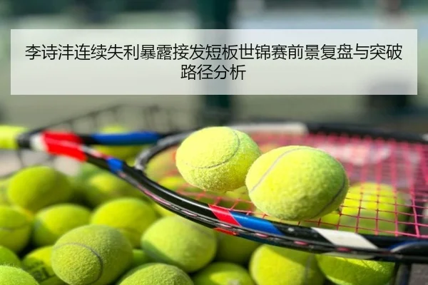 李诗沣连续失利暴露接发短板世锦赛前景复盘与突破路径分析