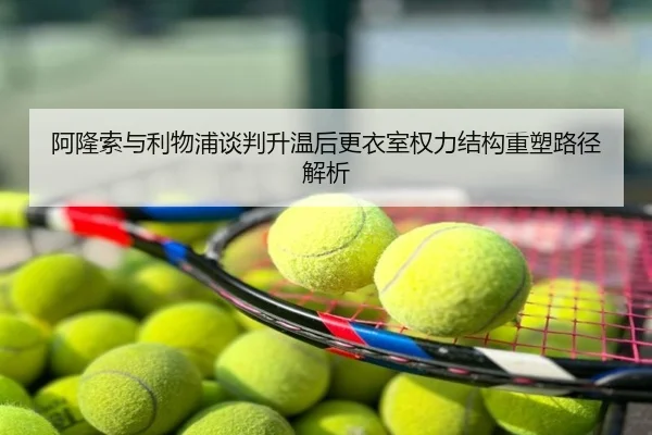 阿隆索与利物浦谈判升温后更衣室权力结构重塑路径解析