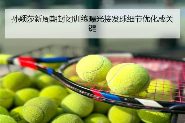 孙颖莎新周期封闭训练曝光接发球细节优化成关键