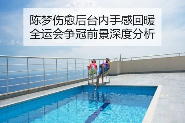 陈梦伤愈后台内手感回暖 全运会争冠前景深度分析