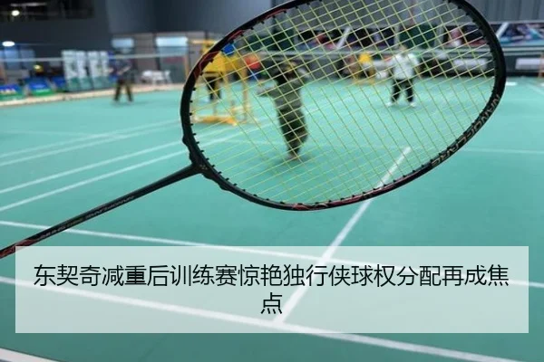 东契奇减重后训练赛惊艳独行侠球权分配再成焦点