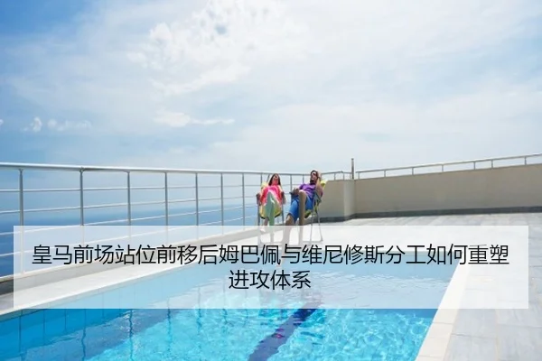 皇马前场站位前移后姆巴佩与维尼修斯分工如何重塑进攻体系