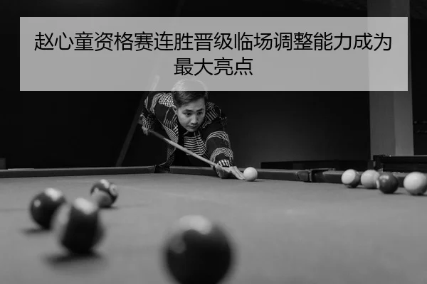 赵心童资格赛连胜晋级临场调整能力成为最大亮点