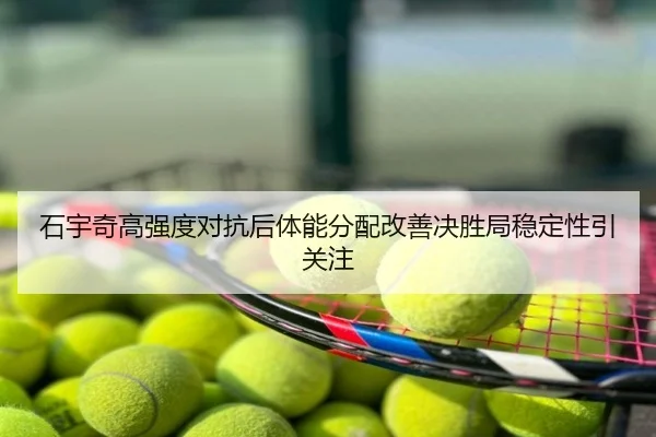 石宇奇高强度对抗后体能分配改善决胜局稳定性引关注