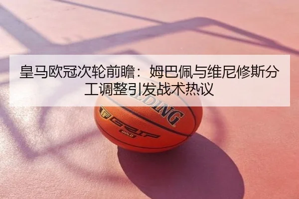 皇马欧冠次轮前瞻：姆巴佩与维尼修斯分工调整引发战术热议