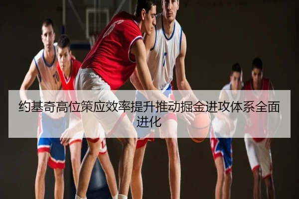 约基奇高位策应效率提升推动掘金进攻体系全面进化