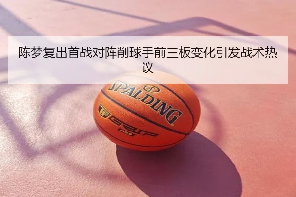 陈梦复出首战对阵削球手前三板变化引发战术热议